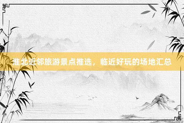 淮北近邻旅游景点推选，临近好玩的场地汇总