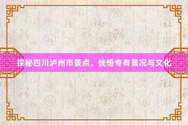 探秘四川泸州市景点，恍悟专有景况与文化