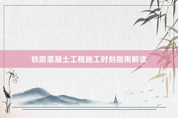 铁路混凝土工程施工时刻指南解读
