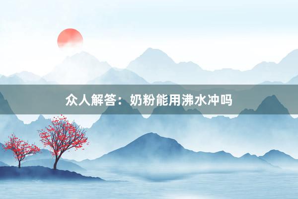 众人解答：奶粉能用沸水冲吗