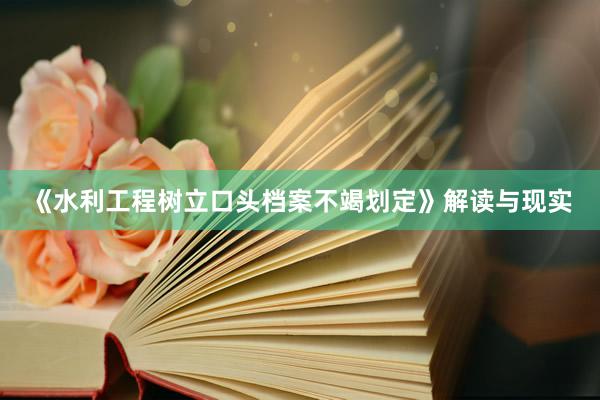 《水利工程树立口头档案不竭划定》解读与现实