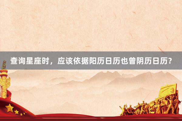 查询星座时，应该依据阳历日历也曾阴历日历？