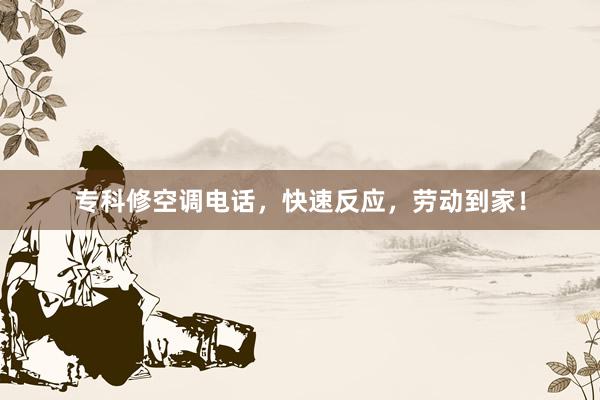专科修空调电话，快速反应，劳动到家！