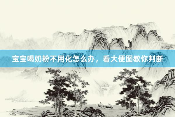宝宝喝奶粉不用化怎么办，看大便图教你判断