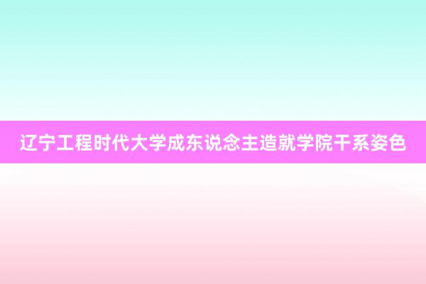 辽宁工程时代大学成东说念主造就学院干系姿色