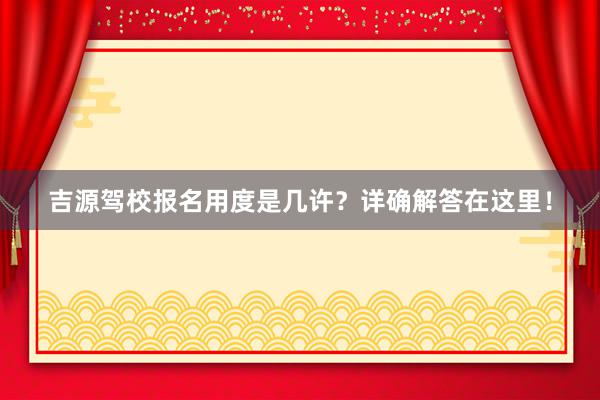 吉源驾校报名用度是几许？详确解答在这里！