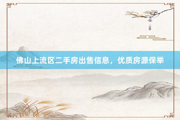 佛山上流区二手房出售信息，优质房源保举