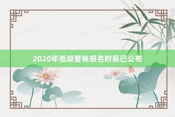 2020年低级管帐报名时辰已公布