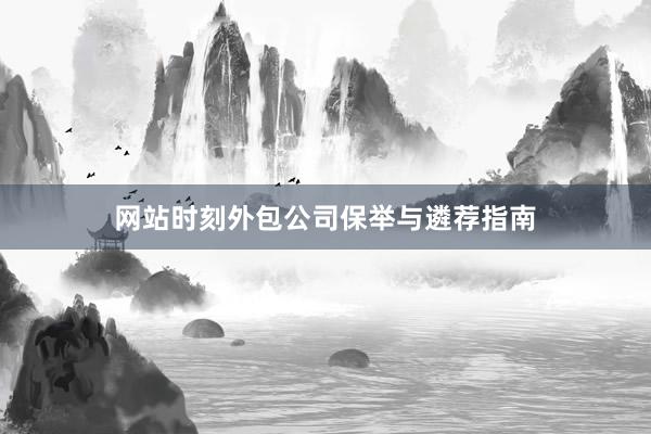 网站时刻外包公司保举与遴荐指南