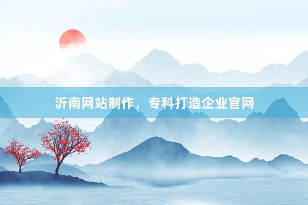 沂南网站制作，专科打造企业官网
