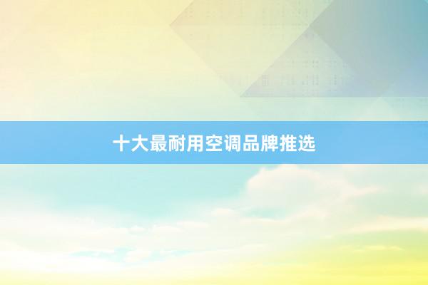 十大最耐用空调品牌推选