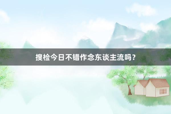 搜检今日不错作念东谈主流吗？