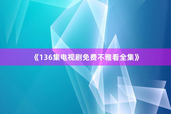 《136集电视剧免费不雅看全集》