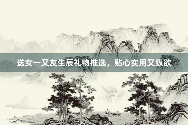 送女一又友生辰礼物推选，贴心实用又纵欲