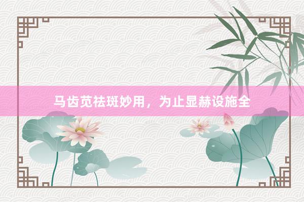 马齿苋祛斑妙用,为止显赫设施全