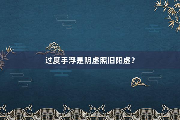 过度手浮是阴虚照旧阳虚？
