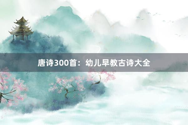 唐诗300首：幼儿早教古诗大全