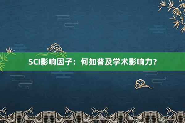 SCI影响因子：何如普及学术影响力？