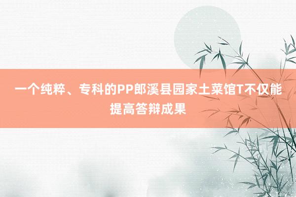 一个纯粹、专科的PP郎溪县园家土菜馆T不仅能提高答辩成果